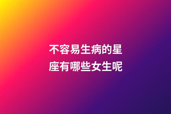 不容易生病的星座有哪些女生呢-第1張-星座運勢-玄機派