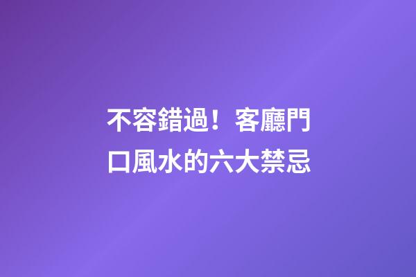 不容錯過！客廳門口風水的六大禁忌