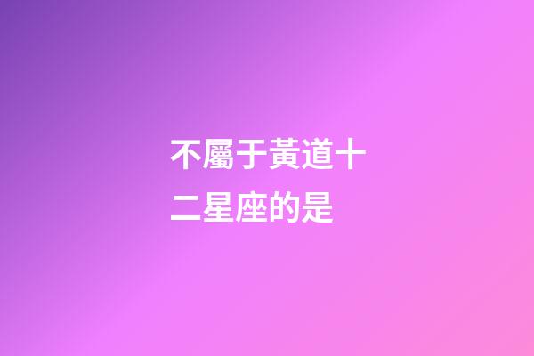 不屬于黃道十二星座的是-第1張-星座運勢-玄機派