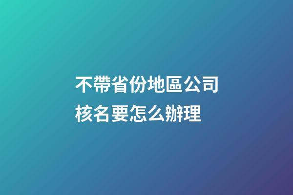 不帶省份地區公司核名要怎么辦理-第1張-公司起名-玄機派