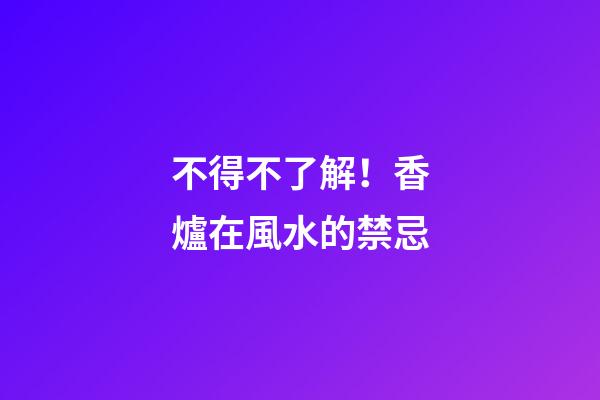 不得不了解！香爐在風水的禁忌