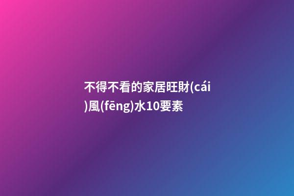 不得不看的家居旺財(cái)風(fēng)水10要素