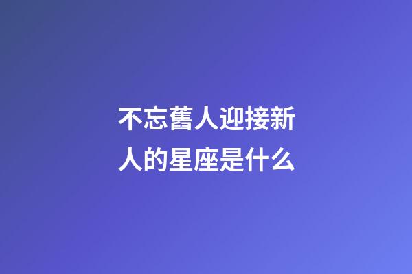 不忘舊人迎接新人的星座是什么