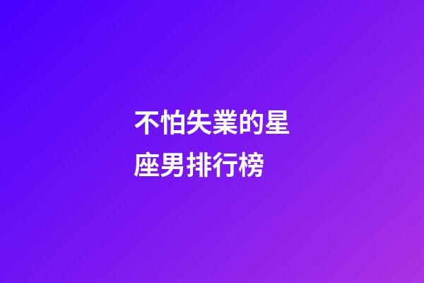 不怕失業的星座男排行榜-第1張-星座運勢-玄機派