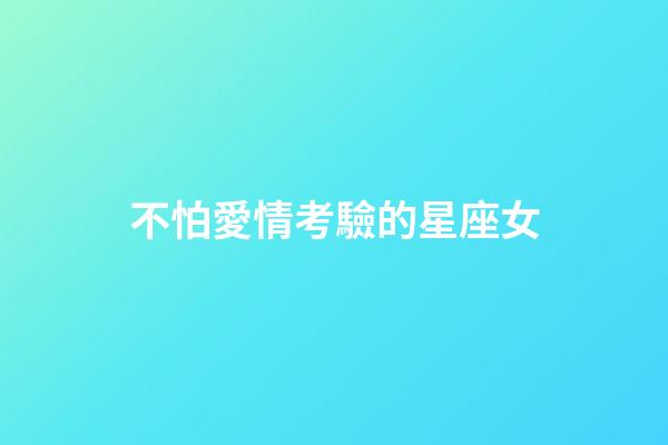 不怕愛情考驗的星座女-第1張-星座運勢-玄機派