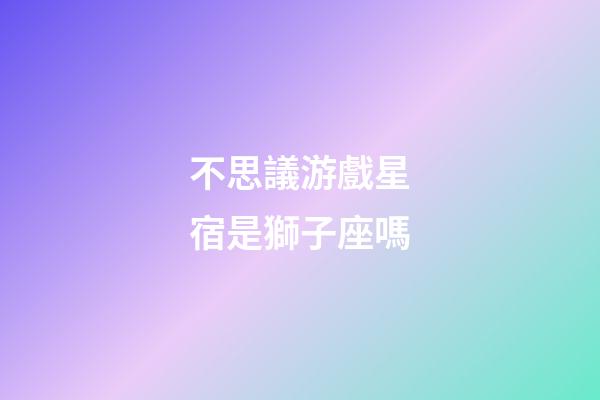 不思議游戲星宿是獅子座嗎-第1張-星座運勢-玄機派