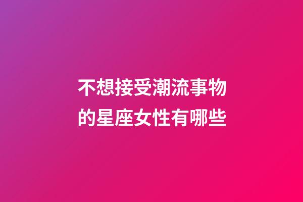 不想接受潮流事物的星座女性有哪些-第1張-星座運(yùn)勢(shì)-玄機(jī)派