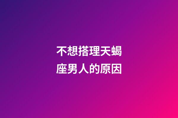 不想搭理天蝎座男人的原因-第1張-星座運(yùn)勢(shì)-玄機(jī)派