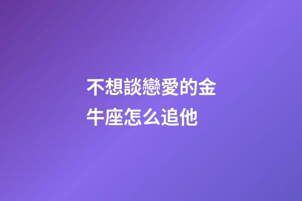 不想談戀愛的金牛座怎么追他-第1張-星座運勢-玄機派