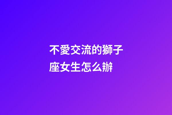 不愛交流的獅子座女生怎么辦-第1張-星座運(yùn)勢(shì)-玄機(jī)派