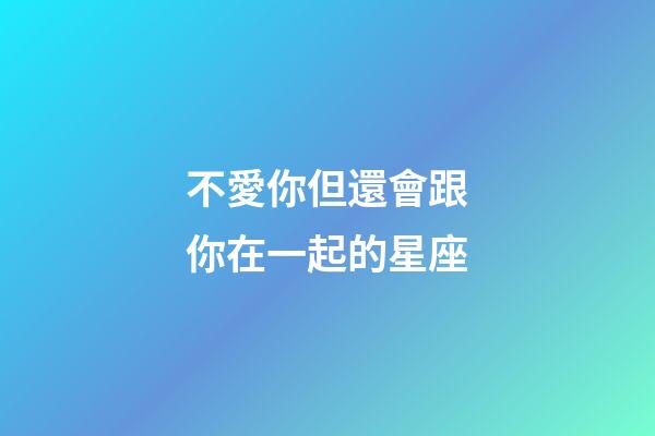 不愛你但還會跟你在一起的星座-第1張-星座運勢-玄機派