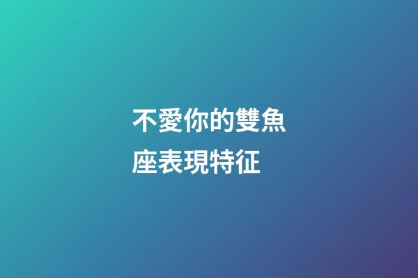 不愛你的雙魚座表現特征-第1張-星座運勢-玄機派