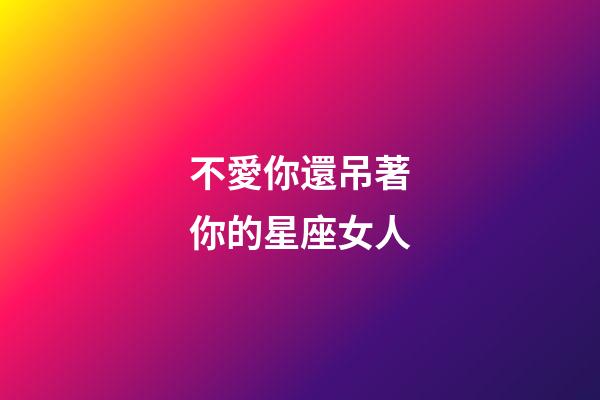 不愛你還吊著你的星座女人-第1張-星座運勢-玄機派