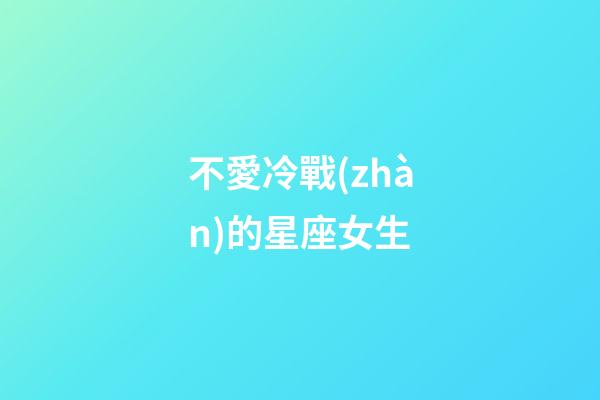不愛冷戰(zhàn)的星座女生-第1張-星座運勢-玄機(jī)派