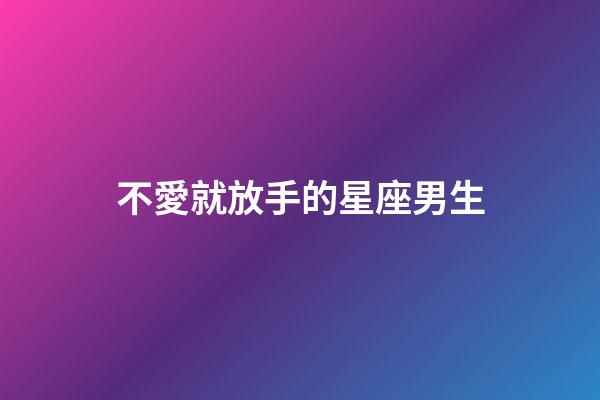 不愛就放手的星座男生-第1張-星座運勢-玄機派