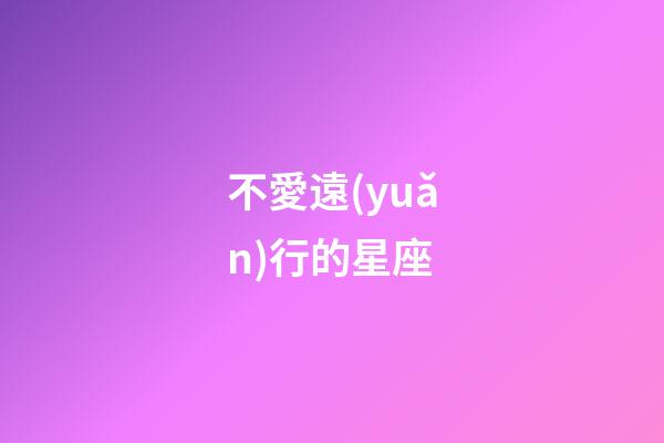 不愛遠(yuǎn)行的星座-第1張-星座運勢-玄機派