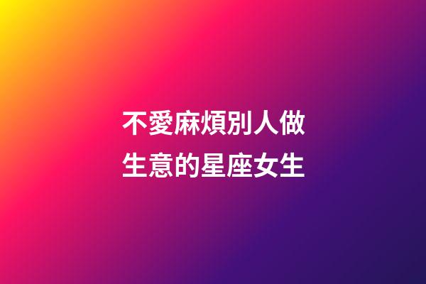 不愛麻煩別人做生意的星座女生-第1張-星座運(yùn)勢(shì)-玄機(jī)派