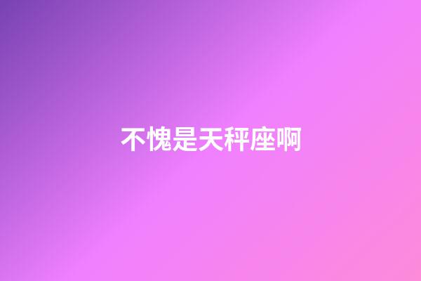 不愧是天秤座啊-第1張-星座運(yùn)勢(shì)-玄機(jī)派