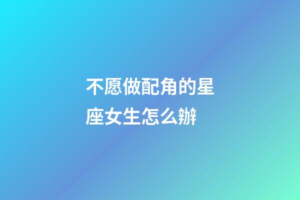 不愿做配角的星座女生怎么辦