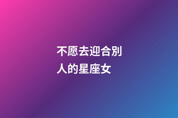 不愿去迎合別人的星座女-第1張-星座運(yùn)勢(shì)-玄機(jī)派