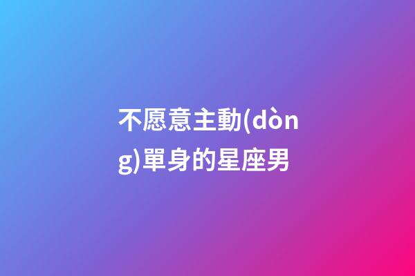 不愿意主動(dòng)單身的星座男-第1張-星座運(yùn)勢-玄機(jī)派