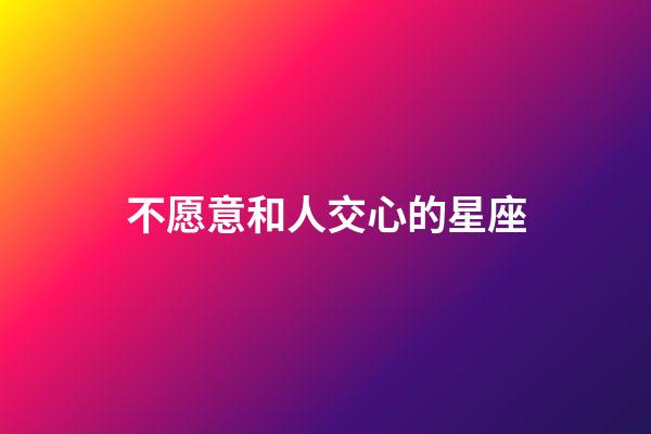 不愿意和人交心的星座-第1張-星座運勢-玄機派