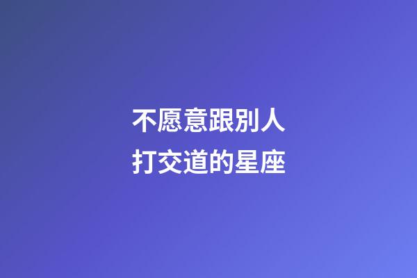 不愿意跟別人打交道的星座-第1張-星座運(yùn)勢(shì)-玄機(jī)派