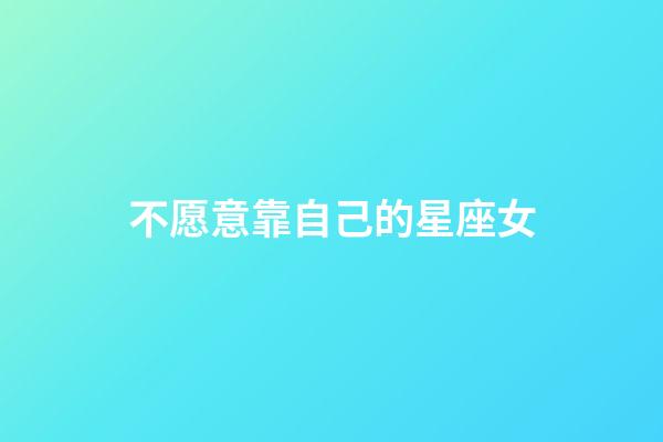 不愿意靠自己的星座女-第1張-星座運勢-玄機派