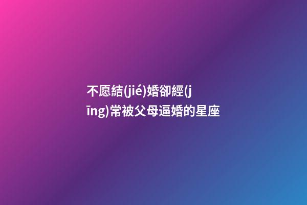 不愿結(jié)婚卻經(jīng)常被父母逼婚的星座-第1張-星座運勢-玄機派