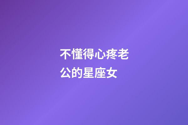 不懂得心疼老公的星座女-第1張-星座運(yùn)勢(shì)-玄機(jī)派