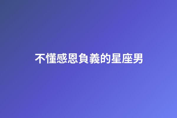 不懂感恩負義的星座男-第1張-星座運勢-玄機派