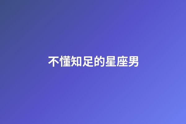 不懂知足的星座男-第1張-星座運勢-玄機(jī)派