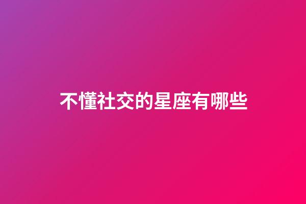 不懂社交的星座有哪些-第1張-星座運(yùn)勢(shì)-玄機(jī)派