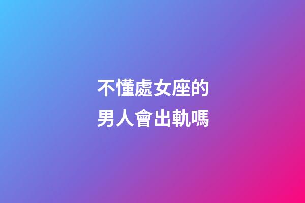 不懂處女座的男人會出軌嗎-第1張-星座運勢-玄機派