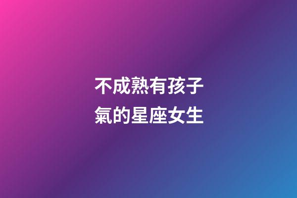 不成熟有孩子氣的星座女生-第1張-星座運勢-玄機派