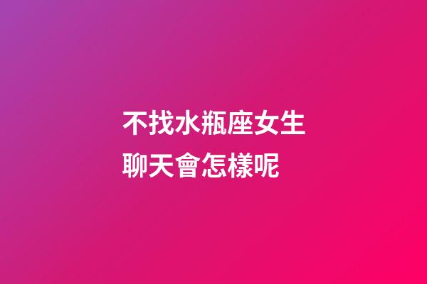 不找水瓶座女生聊天會怎樣呢-第1張-星座運勢-玄機派