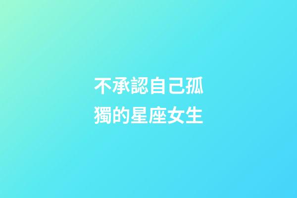 不承認自己孤獨的星座女生-第1張-星座運勢-玄機派