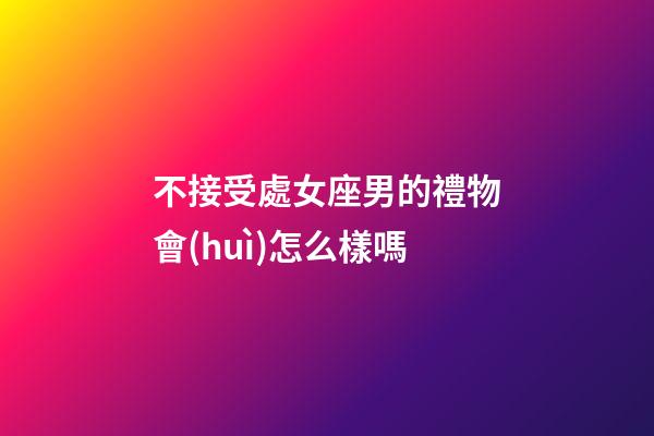 不接受處女座男的禮物會(huì)怎么樣嗎-第1張-星座運(yùn)勢(shì)-玄機(jī)派