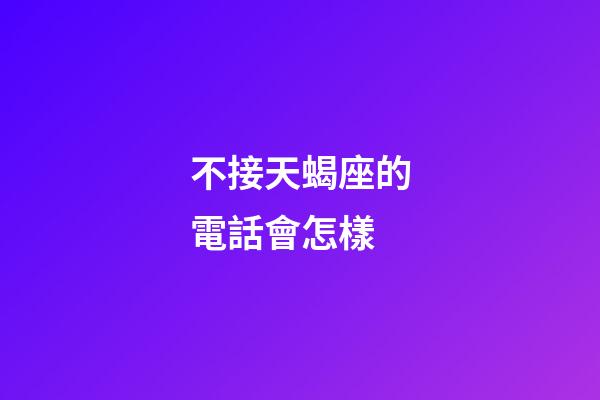 不接天蝎座的電話會怎樣-第1張-星座運勢-玄機派