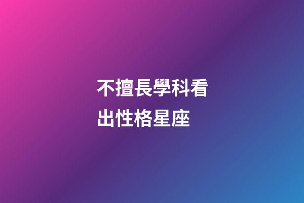 不擅長學科看出性格星座-第1張-星座運勢-玄機派
