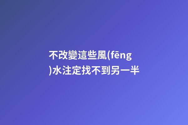 不改變這些風(fēng)水注定找不到另一半
