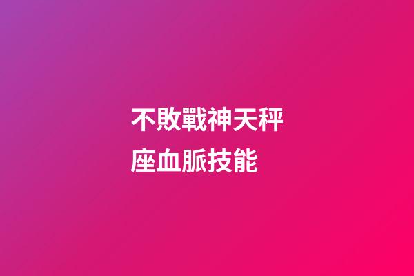 不敗戰神天秤座血脈技能-第1張-星座運勢-玄機派