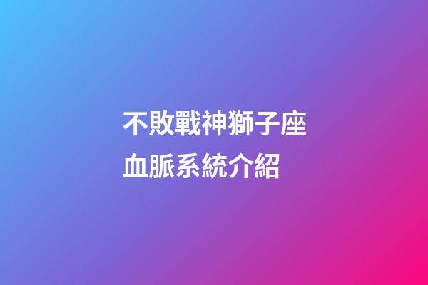 不敗戰神獅子座血脈系統介紹-第1張-星座運勢-玄機派