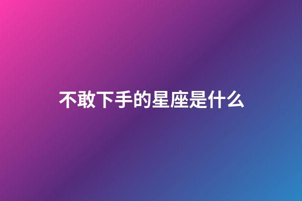 不敢下手的星座是什么-第1張-星座運勢-玄機派