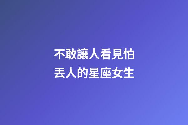 不敢讓人看見怕丟人的星座女生-第1張-星座運(yùn)勢(shì)-玄機(jī)派