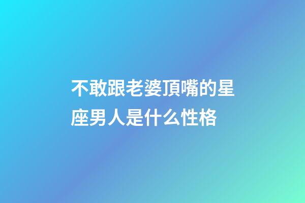 不敢跟老婆頂嘴的星座男人是什么性格-第1張-星座運勢-玄機派