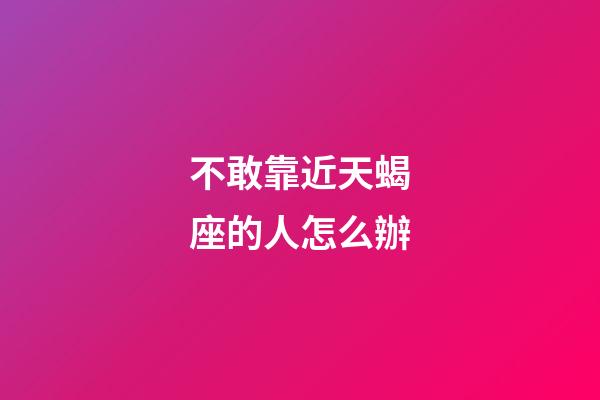 不敢靠近天蝎座的人怎么辦-第1張-星座運(yùn)勢(shì)-玄機(jī)派