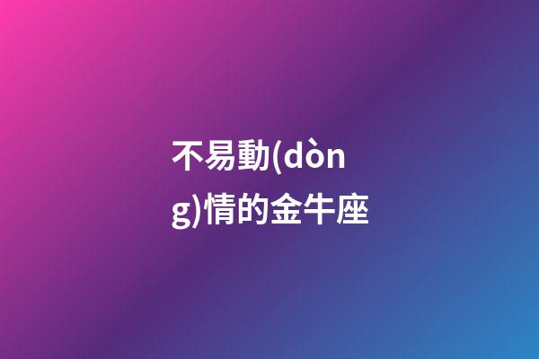 不易動(dòng)情的金牛座-第1張-星座運(yùn)勢(shì)-玄機(jī)派