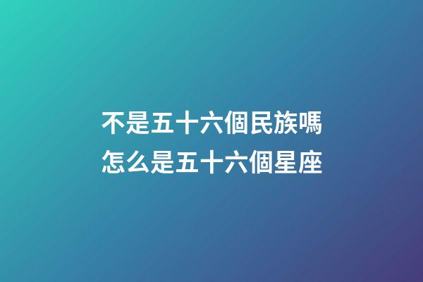不是五十六個民族嗎怎么是五十六個星座-第1張-星座運勢-玄機派