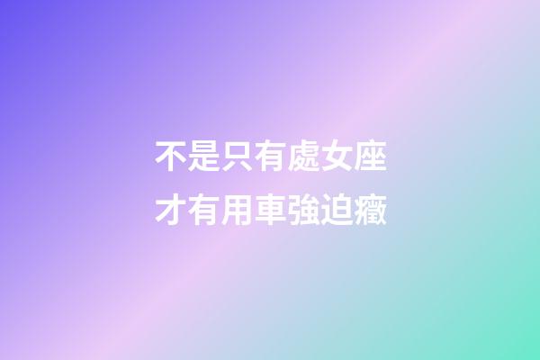 不是只有處女座才有用車強迫癥